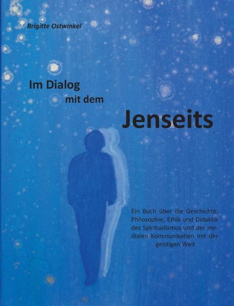 Im Dialog mit dem Jenseits: Ein Buch ?ber die Geschichte, Philosophie, Ethik und Didaktik des Spiritualismus und der medialen Kommunikation mit de