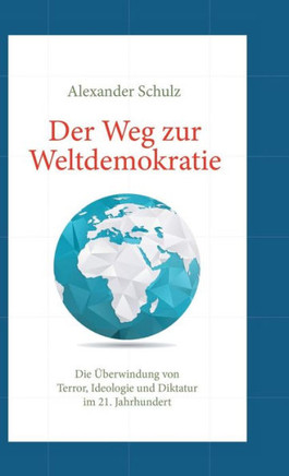 Der Weg zur Weltdemokratie: Die ?berwindung von Terror, Ideologie und Diktatur im 21. Jahrhundert