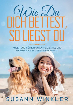 Wie Du Dich bettest, so liegst Du: Anleitung f?r ein unkompliziertes und genussvolles Leben ohne Druck