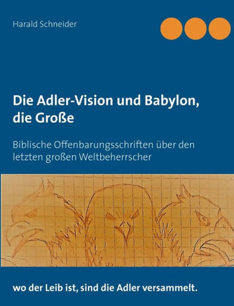 Die Adler-Vision und Babylon, die Gro?e: Biblische Offenbarungsschriften ?ber den letzten gro?en Weltbeherrscher
