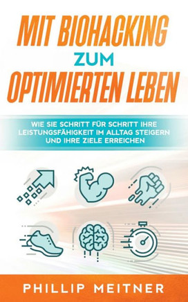 Mit Biohacking zum optimierten Leben: Wie Sie Schritt f?r Schritt Ihre Leistungsf?higkeit im Alltag steigern und Ihre Ziele erreichen