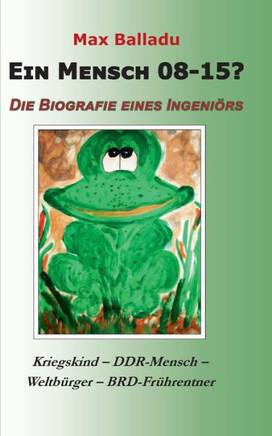 Ein Mensch 08-15? Die Biografie eines Ingeni?rs: Kriegskind - DDR-Mensch - Weltb?rger - BRD-Fr?hrentner