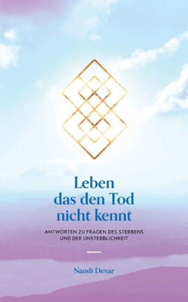 Leben das den Tod nicht kennt: Antworten zu Fragen des Sterbens und der Unsterblichkeit