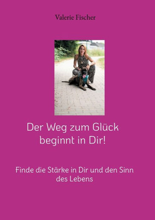Der Weg zum Gl?ck beginnt in Dir!: Finde die St?rke in Dir und den Sinn des Lebens