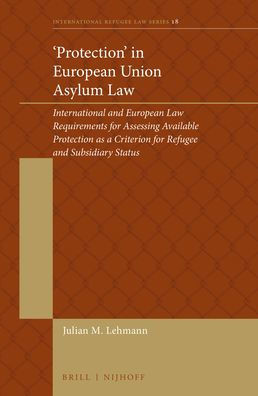 'Protection' in European Union Asylum Law: International and European Law Requirements for Assessing Available Protection as a Criterion for Refugee a