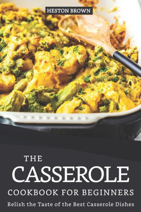 The Casserole Cookbook For Beginners: Relish The Taste Of The Best Casserole Dishes