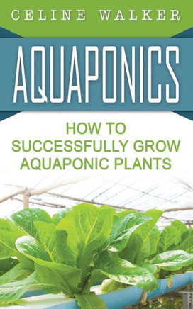 Aquaponics: How To Successfully Grow Aquaponic Plants (Aquaponic Gardening, Hydroponics, Homesteading)