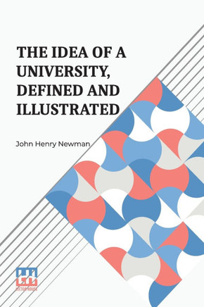 The Idea Of A University, Defined And Illustrated: I. In Nine Discourses Delivered To The Catholics Of Dublin Ii. In Occasional Lectures And Essays Ad