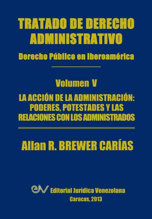 Tratado de Derecho Administrativo. Tomo V. La Accion de La Administracion: Los Poderes, Potestades y Relaciones Con Los Administrados