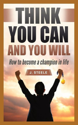 Think You Can And You Will: How To Become A Champion In Life