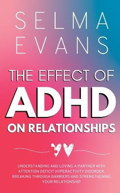The Effect of ADHD on Relationships: Understanding and Loving a Partner with Attention Deficit Hyperactivity Disorder, Breaking Through Barriers and S