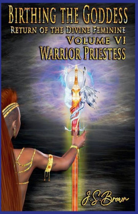Birthing the Goddess: Return of the Divine Feminine Volume VI; Warrior Priestess
