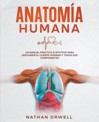 Anatom?a Humana: Un Manual Pr?ctico e Intuitivo para Descubrir el Cuerpo Humano y Todos Sus Componentes