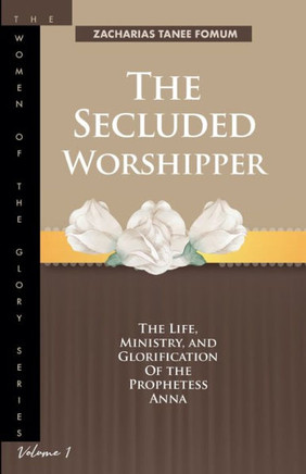 The Secluded Worshipper: The Life, Ministry, And Glorification of The Prophetess Anna