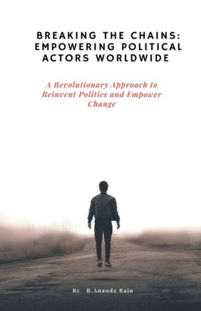 Breaking the Chains: Empowering Political Actors Worldwide: A Revolutionary Approach to Reinvent Politics and Empower Change