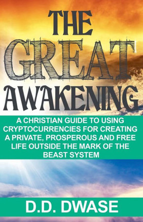 The Great Awakening: A Christian Guide To Using Cryptocurrencies For Creating A Private, Prosperous And Free Life Outside The Mark Of The B
