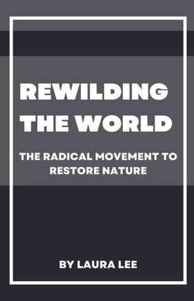 Rewilding the World: The Radical Movement to Restore Nature Rewilding the World: The Radical Movement to Restore Nature