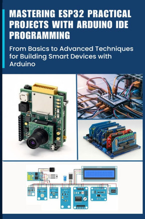 Mastering Esp32 Practical Projects with Arduino Ide Programming: From Basics to Advanced Techniques for Building Smart Devices with Arduino