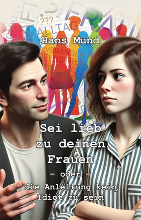 Sei lieb zu deinen Frauen: oder die Anleitung kein Idiot zu sein