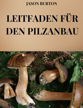 Leitfaden F?r Den Pilzanbau: Alle Techniken und Geheimnisse des Pilzanbaus und der Vermarktung