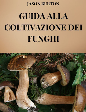 Guida Alla Coltivazione Dei Funghi: Tutte le tecniche ed i segreti della coltivazione dei funghi e della loro commercializzazione Guida Alla Coltivazione Dei Funghi: Tutte le tecniche ed i segreti della coltivazione dei funghi e della loro commercializzazione