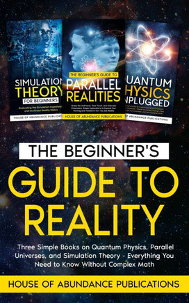 The Beginner's Guide to Reality: Three Simple Books on Quantum Physics, Parallel Universes, and Simulation Theory - Everything You Need to Know Withou