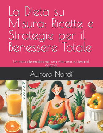 La Dieta su Misura: Ricette e Strategie per il Benessere Totale: Un manuale pratico per una vita sana e piena di energia