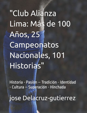 ""Club Alianza Lima: M?s de 100 A?os, 25 Campeonatos Nacionales, 101 Historias / Arriba Alianza"" Historia - Pasi?n - Tradici?n - Identidad