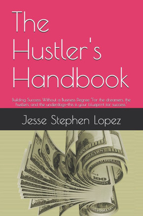 The Hustler's Handbook: Building Success Without a Business Degree ""For the dreamers, the hustlers, and the underdogs-this is your blueprint f