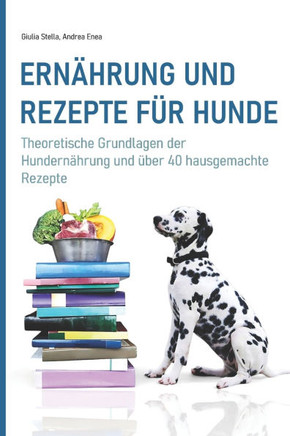 Ern?hrung und Rezepte f?r Hunde: Theoretische Grundlagen der Hundern?hrung und ?ber 40 hausgemachte Rezepte