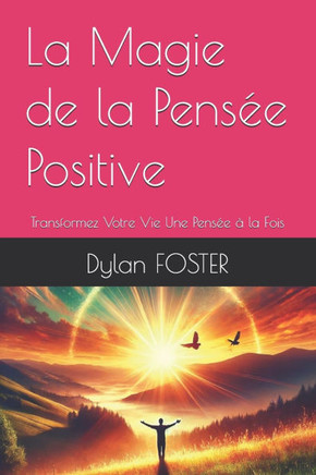 La Magie de la Pens?e Positive: Transformez Votre Vie Une Pens?e ? la Fois