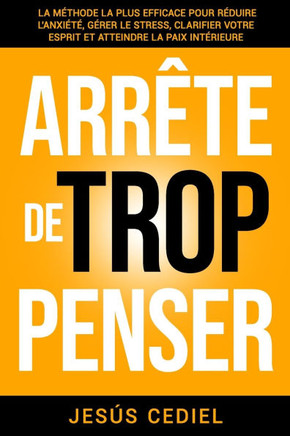 Arr?te de Trop Penser: La m?thode la plus efficace pour r?duire l'anxi?t?, g?rer le stress, clarifier votre esprit et atteindre la paix int?r