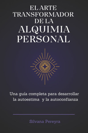 El ARTE TRANSFORMADOR DE LA ALQUIMIA PERSONAL: Una gu?a completa para fortalecer tu autoestima y autoconfianza