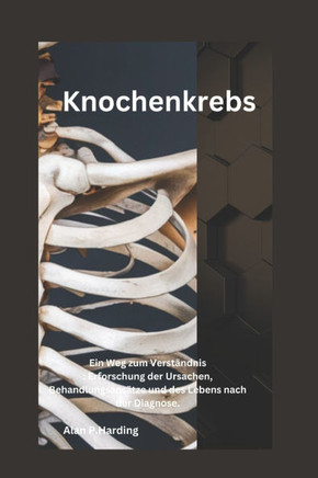 Knochenkrebs: Ein Weg zum Verst?ndnis: Erforschung der Ursachen, Behandlungsans?tze und des Lebens nach der Diagnose.