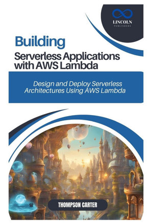 Building Serverless Applications with AWS Lambda: Design and Deploy Serverless Architectures Using AWS Lambda