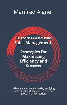 Customer-Focused Sales Management - Strategies for Maximizing Efficiency and Success: Achieve sales excellence by applying practical sales strategies