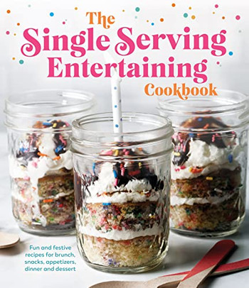 The Single Serving Entertaining Cookbook: Fun And Festive Recipes For Brunch, Snacks, Appetizers, Dinner And Dessert