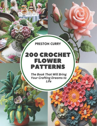 200 Crochet Flower Patterns: The Book That Will Bring Your Crafting Dreams to Life