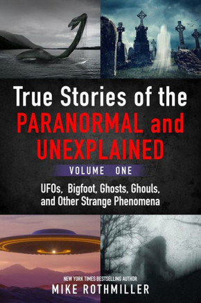 True Stories of the Paranormal and Unexplained. Volume One.: Ufos, Bigfoot, Ghosts, Ghouls and Other Strange Phenomena
