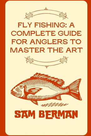 ""Fly Fishing: A Complete Guide for Anglers to Master the Art""