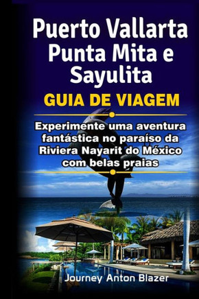 Puerto Vallarta, Punta Mita e Sayulita Guia de Viagem: Experimente uma aventura fant?stica no para?so da Riviera Nayarit do M?xico com belas praias