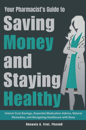 Your Pharmacist's Guide to Saving Money and Staying Healthy: Unlock Cost Savings, Essential Medication Advice, Natural Remedies, and Navigating Health