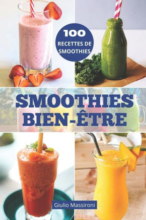Smoothies Bien-Etre: Explorez le Monde des Smoothies: Guide pour Pr?parer des Smoothies Nutritifs, des Recettes Saines et des Id?es Cr?ativ
