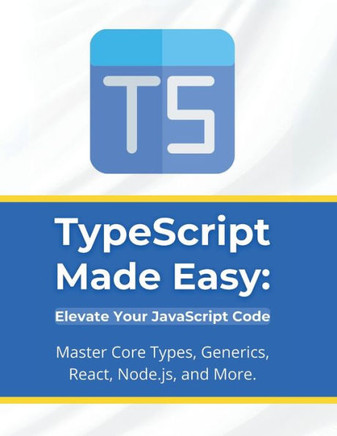 TypeScript Made Easy: Elevate Your JavaScript Code: Master Core Types, Generics, React, Node.js, and More