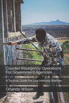 Counter Insurgency Operations For Government Agencies: A Tactical Guide For Low Intensity Warfare
