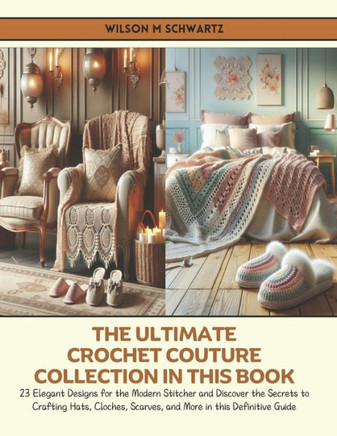 The Ultimate Crochet Couture Collection in this Book: 23 Elegant Designs for the Modern Stitcher and Discover the Secrets to Crafting Hats, Cloches, S