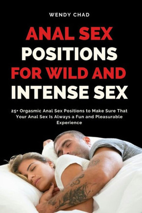 Anal Sex Positions for Wild and Intense Sex: 25+ Orgasmic Anal Sex Positions to Make Sure That Your Anal Sex Is Always a Fun and Pleasurable Experienc