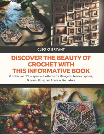Discover the Beauty of Crochet with this Informative Book: A Collection of Exceptional Patterns for Hexagons, Granny Squares, Scarves, Hats, and Cowls