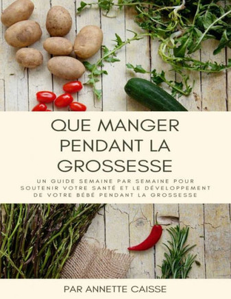 Que manger pendant la grossesse: Un guide semaine par semaine pour soutenir votre sant? et le d?veloppement de votre b?b? pendant la grossesse