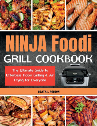 Ninja Foodi Grill Cookbook: The Ultimate Guide to Effortless Indoor Grilling & Air Frying for Everyone